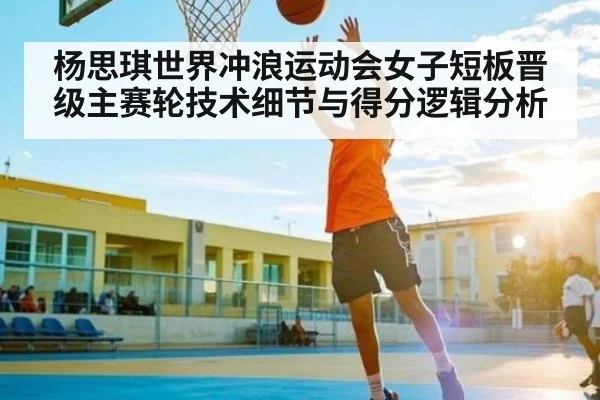 杨思琪世界冲浪运动会女子短板晋级主赛轮技术细节与得分逻辑分析
