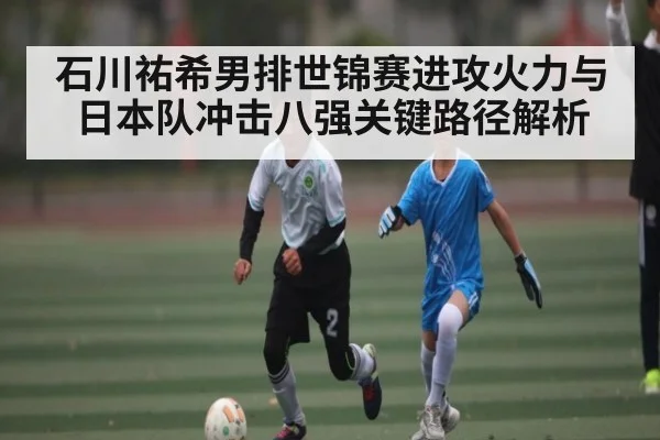 石川祐希男排世锦赛进攻火力与日本队冲击八强关键路径解析