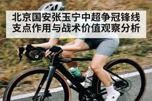 北京国安张玉宁中超争冠锋线支点作用与战术价值观察分析
