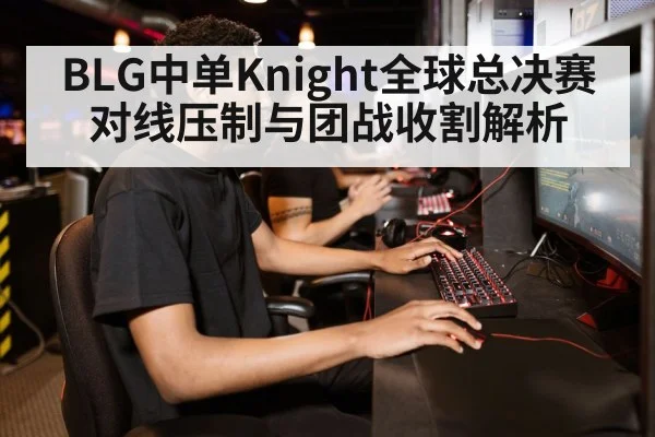 BLG中单Knight全球总决赛对线压制与团战收割解析