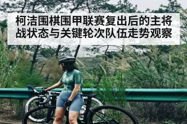 柯洁围棋围甲联赛复出后的主将战状态与关键轮次队伍走势观察