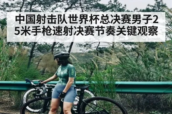 中国射击队世界杯总决赛男子25米手枪速射决赛节奏关键观察