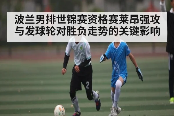 波兰男排世锦赛资格赛莱昂强攻与发球轮对胜负走势的关键影响